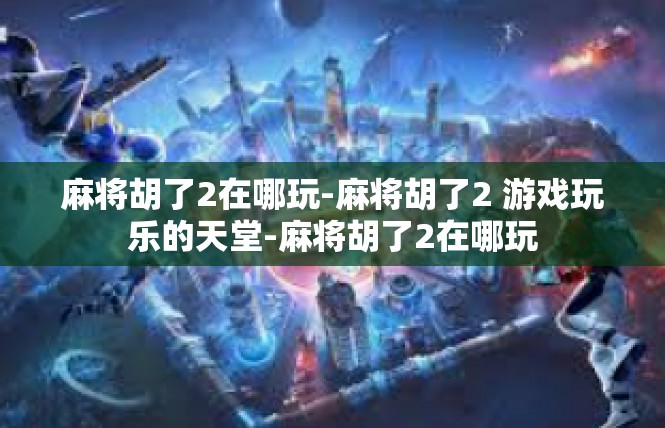 麻将胡了2在哪玩-麻将胡了2 游戏玩乐的天堂-麻将胡了2在哪玩