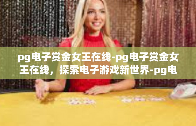 pg电子赏金女王在线-pg电子赏金女王在线，探索电子游戏新世界-pg电子赏金女王在线