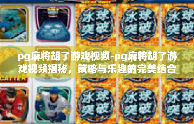 pg麻将胡了游戏视频-pg麻将胡了游戏视频揭秘，策略与乐趣的完美结合-pg麻将胡了游戏视频
