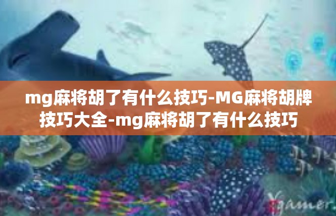 mg麻将胡了有什么技巧-MG麻将胡牌技巧大全-mg麻将胡了有什么技巧