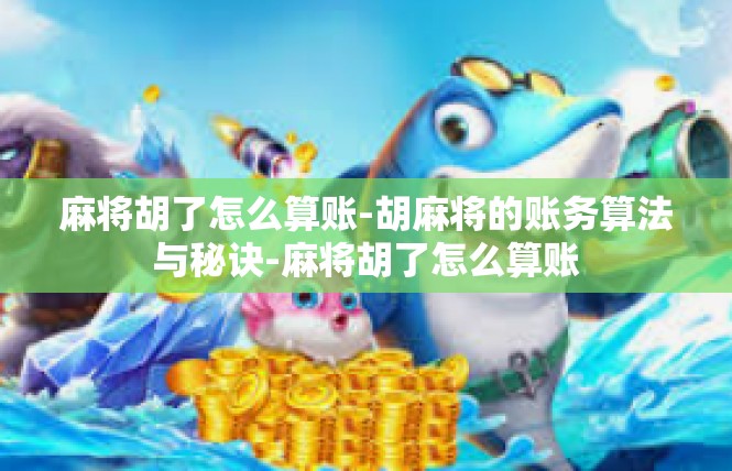 麻将胡了怎么算账-胡麻将的账务算法与秘诀-麻将胡了怎么算账