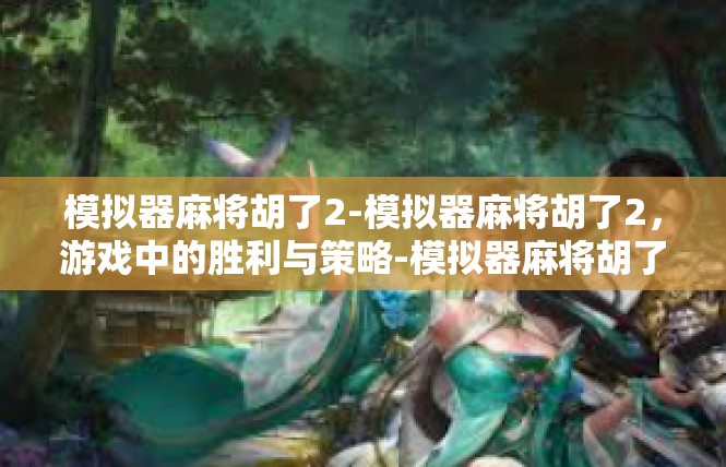模拟器麻将胡了2-模拟器麻将胡了2，游戏中的胜利与策略-模拟器麻将胡了2