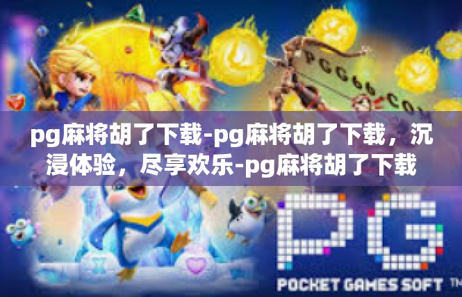 pg麻将胡了下载-pg麻将胡了下载，沉浸体验，尽享欢乐-pg麻将胡了下载