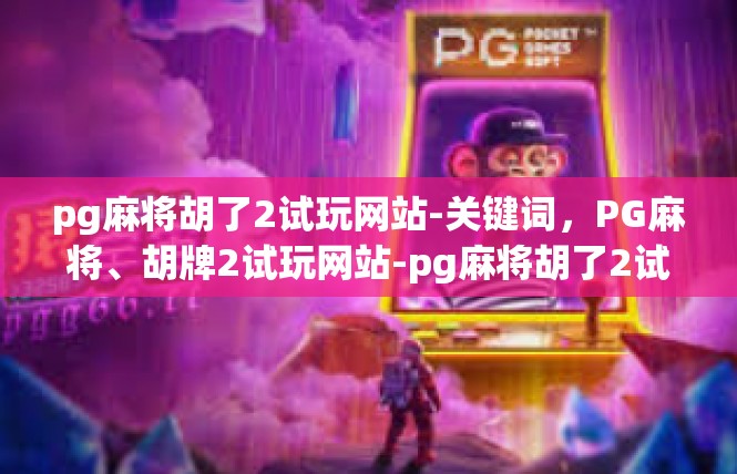 pg麻将胡了2试玩网站-关键词，PG麻将、胡牌2试玩网站-pg麻将胡了2试玩网站