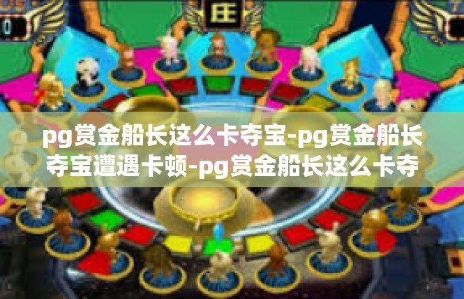 pg赏金船长这么卡夺宝-pg赏金船长夺宝遭遇卡顿-pg赏金船长这么卡夺宝