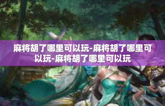 麻将胡了哪里可以玩-麻将胡了哪里可以玩-麻将胡了哪里可以玩
