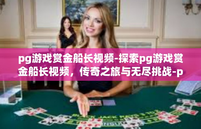pg游戏赏金船长视频-探索pg游戏赏金船长视频，传奇之旅与无尽挑战-pg游戏赏金船长视频