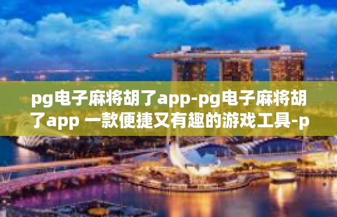 pg电子麻将胡了app-pg电子麻将胡了app 一款便捷又有趣的游戏工具-pg电子麻将胡了app