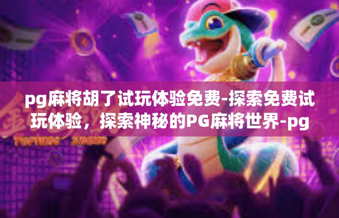 pg麻将胡了试玩体验免费-探索免费试玩体验，探索神秘的PG麻将世界-pg麻将胡了试玩体验免费