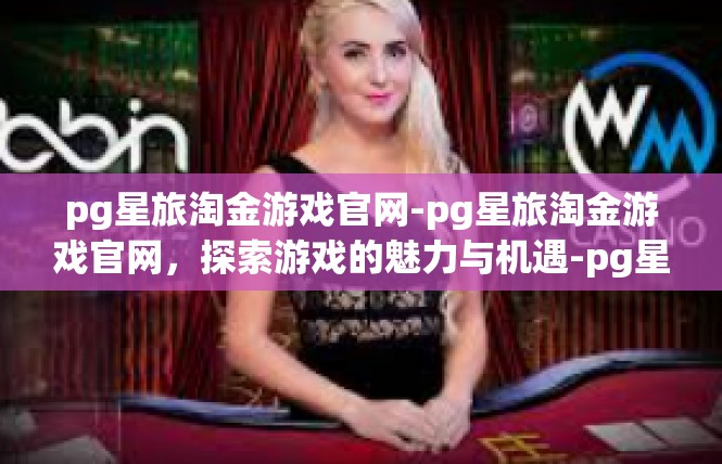 pg星旅淘金游戏官网-pg星旅淘金游戏官网，探索游戏的魅力与机遇-pg星旅淘金游戏官网