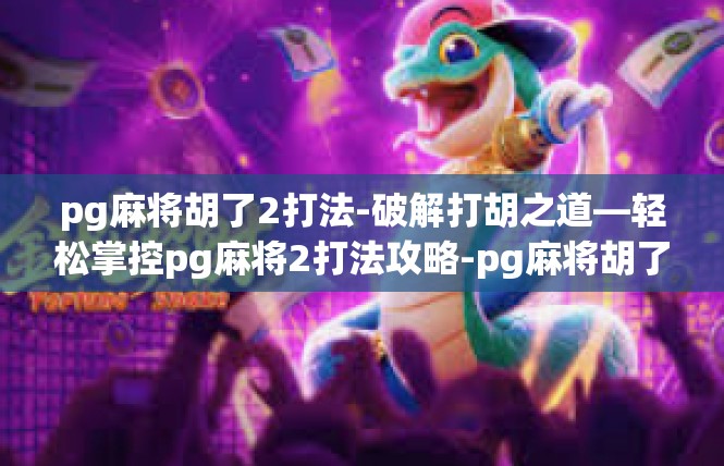 pg麻将胡了2打法-破解打胡之道—轻松掌控pg麻将2打法攻略-pg麻将胡了2打法