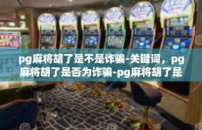 pg麻将胡了是不是诈骗-关键词，pg麻将胡了是否为诈骗-pg麻将胡了是不是诈骗