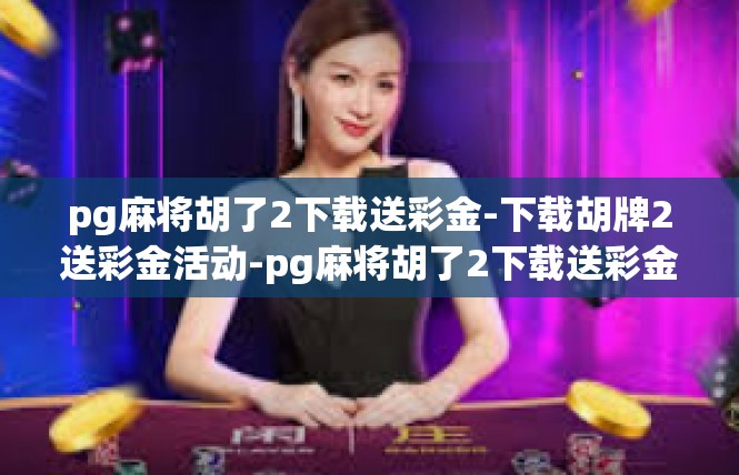 pg麻将胡了2下载送彩金-下载胡牌2送彩金活动-pg麻将胡了2下载送彩金