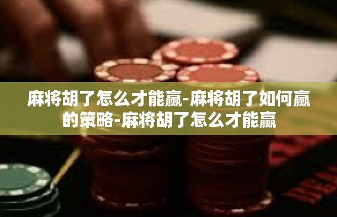 麻将胡了怎么才能赢-麻将胡了如何赢的策略-麻将胡了怎么才能赢