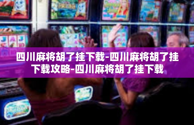 四川麻将胡了挂下载-四川麻将胡了挂下载攻略-四川麻将胡了挂下载