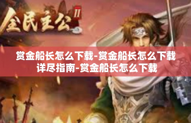 赏金船长怎么下载-赏金船长怎么下载 详尽指南-赏金船长怎么下载