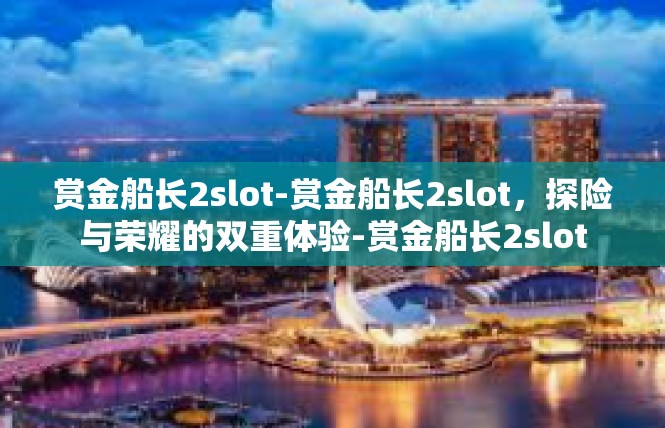 赏金船长2slot-赏金船长2slot，探险与荣耀的双重体验-赏金船长2slot