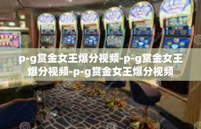p-g赏金女王爆分视频-p-g赏金女王爆分视频-p-g赏金女王爆分视频