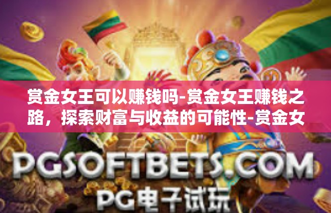 赏金女王可以赚钱吗-赏金女王赚钱之路，探索财富与收益的可能性-赏金女王可以赚钱吗