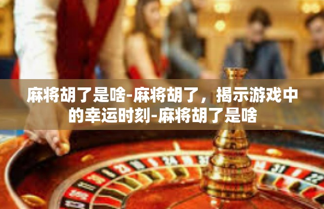 麻将胡了是啥-麻将胡了，揭示游戏中的幸运时刻-麻将胡了是啥