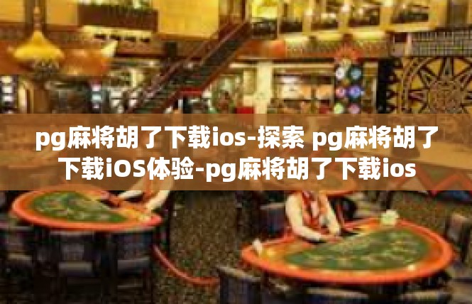 pg麻将胡了下载ios-探索 pg麻将胡了下载iOS体验-pg麻将胡了下载ios
