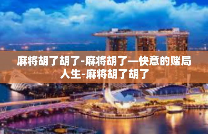 麻将胡了胡了-麻将胡了—快意的赌局人生-麻将胡了胡了
