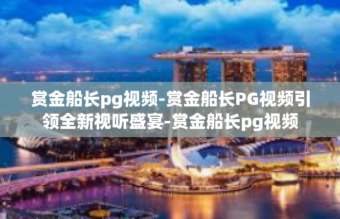 赏金船长pg视频-赏金船长PG视频引领全新视听盛宴-赏金船长pg视频