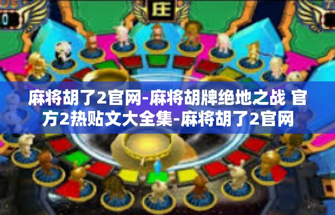 麻将胡了2官网-麻将胡牌绝地之战 官方2热贴文大全集-麻将胡了2官网