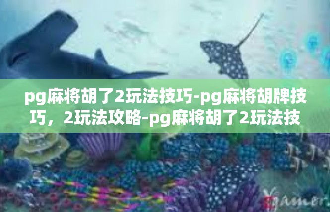 pg麻将胡了2玩法技巧-pg麻将胡牌技巧，2玩法攻略-pg麻将胡了2玩法技巧