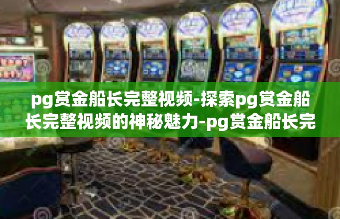 pg赏金船长完整视频-探索pg赏金船长完整视频的神秘魅力-pg赏金船长完整视频