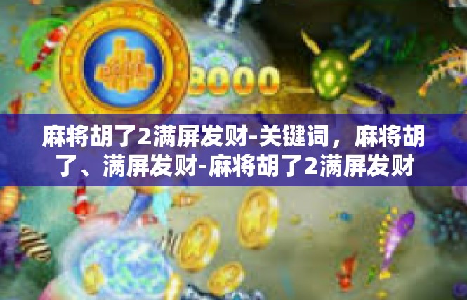 麻将胡了2满屏发财-关键词，麻将胡了、满屏发财-麻将胡了2满屏发财