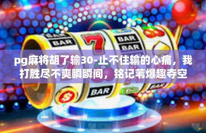 pg麻将胡了输30-止不住输的心痛，我打胜尽不爽瞬瞬间，铭记苇爆趣夺空的成长体会-pg麻将胡了输30