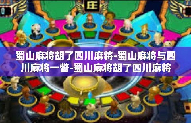 蜀山麻将胡了四川麻将-蜀山麻将与四川麻将一瞥-蜀山麻将胡了四川麻将