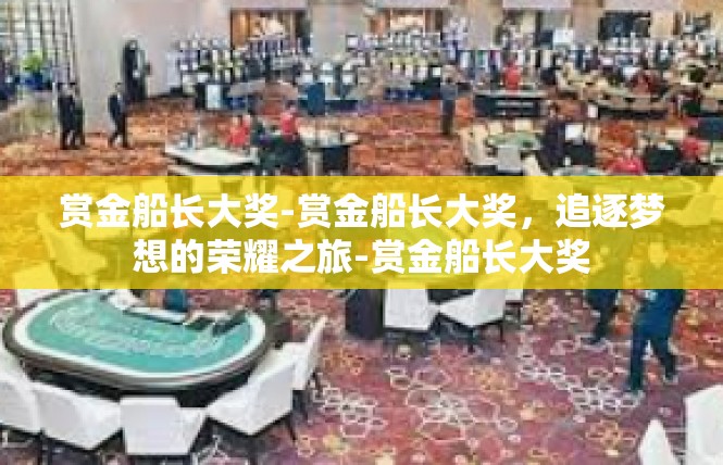 赏金船长大奖-赏金船长大奖，追逐梦想的荣耀之旅-赏金船长大奖