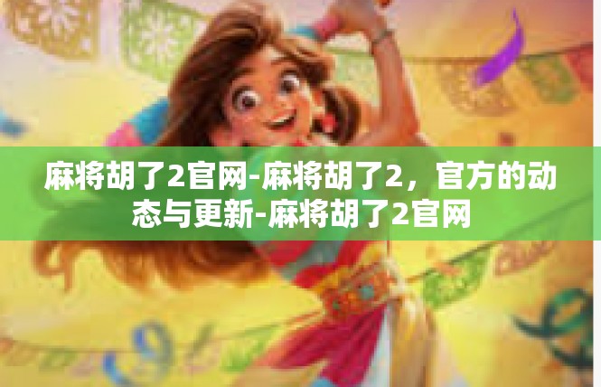 麻将胡了2官网-麻将胡了2，官方的动态与更新-麻将胡了2官网