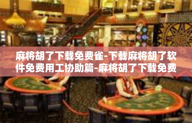 麻将胡了下载免费雀-下载麻将胡了软件免费用工协助篇-麻将胡了下载免费雀
