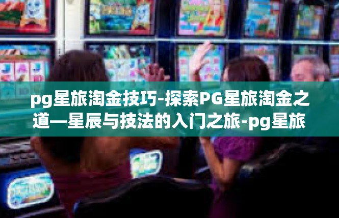 pg星旅淘金技巧-探索PG星旅淘金之道—星辰与技法的入门之旅-pg星旅淘金技巧