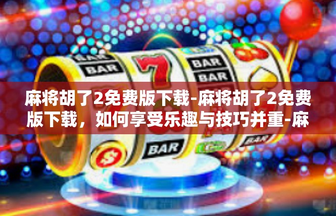 麻将胡了2免费版下载-麻将胡了2免费版下载，如何享受乐趣与技巧并重-麻将胡了2免费版下载