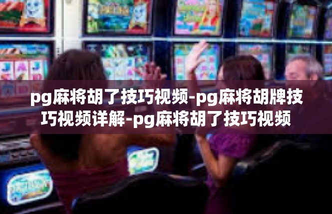 pg麻将胡了技巧视频-pg麻将胡牌技巧视频详解-pg麻将胡了技巧视频
