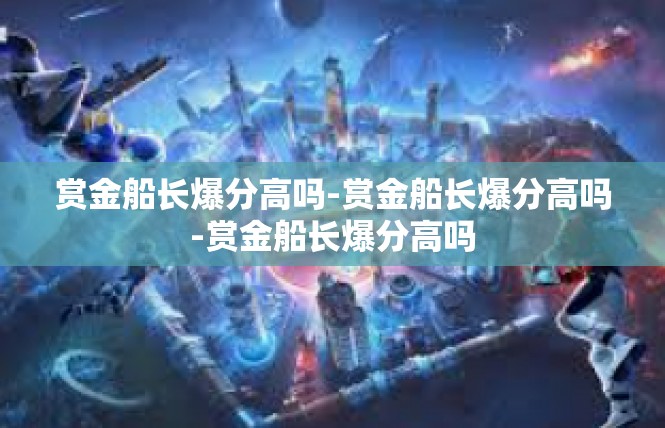 赏金船长爆分高吗-赏金船长爆分高吗-赏金船长爆分高吗