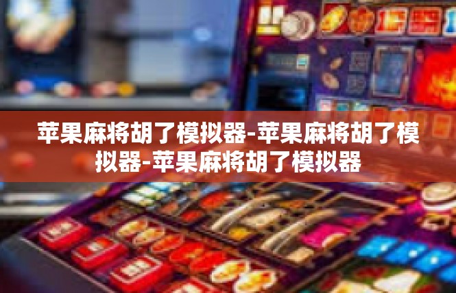 苹果麻将胡了模拟器-苹果麻将胡了模拟器-苹果麻将胡了模拟器