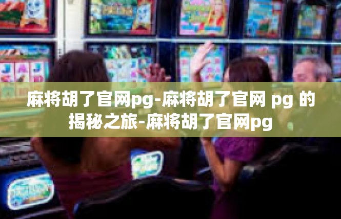 麻将胡了官网pg-麻将胡了官网 pg 的揭秘之旅-麻将胡了官网pg
