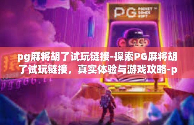 pg麻将胡了试玩链接-探索PG麻将胡了试玩链接，真实体验与游戏攻略-pg麻将胡了试玩链接