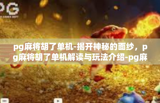 pg麻将胡了单机-揭开神秘的面纱，pg麻将胡了单机解读与玩法介绍-pg麻将胡了单机