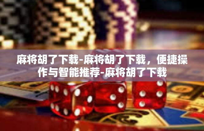 麻将胡了下载-麻将胡了下载，便捷操作与智能推荐-麻将胡了下载
