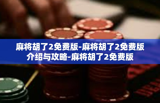 麻将胡了2免费版-麻将胡了2免费版介绍与攻略-麻将胡了2免费版