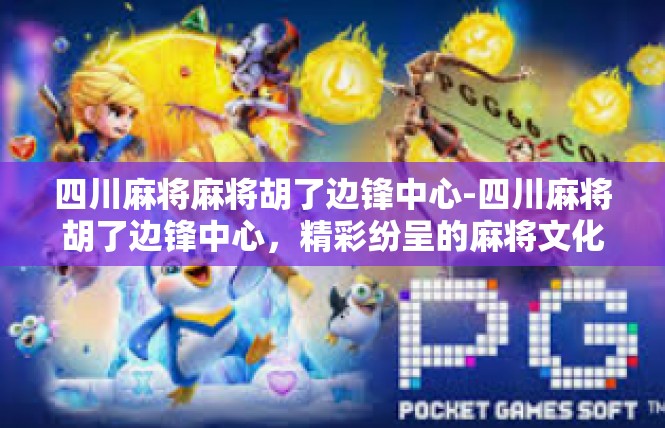 四川麻将麻将胡了边锋中心-四川麻将胡了边锋中心，精彩纷呈的麻将文化盛宴-四川麻将麻将胡了边锋中心