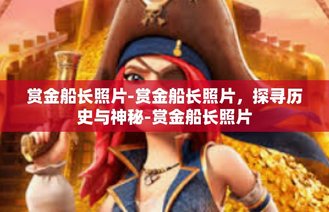 赏金船长照片-赏金船长照片，探寻历史与神秘-赏金船长照片