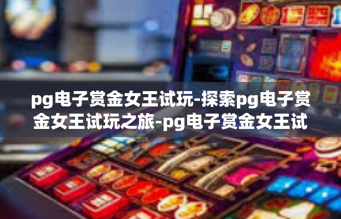 pg电子赏金女王试玩-探索pg电子赏金女王试玩之旅-pg电子赏金女王试玩