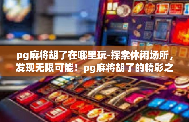 pg麻将胡了在哪里玩-探索休闲场所，发现无限可能！pg麻将胡了的精彩之地玩乐体验-pg麻将胡了在哪里玩